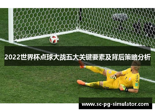 2022世界杯点球大战五大关键要素及背后策略分析
