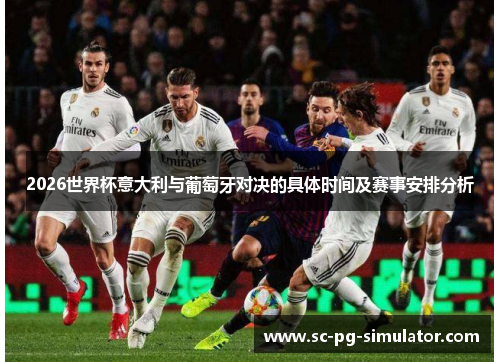 2026世界杯意大利与葡萄牙对决的具体时间及赛事安排分析 2026世界杯意大利与葡萄牙对决的具体时间及赛事安排分析