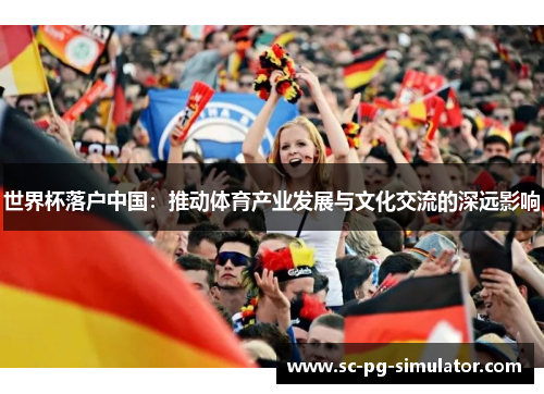 世界杯落户中国：推动体育产业发展与文化交流的深远影响