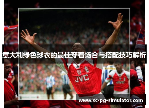 意大利绿色球衣的最佳穿着场合与搭配技巧解析 意大利绿色球衣的最佳穿着场合与搭配技巧解析