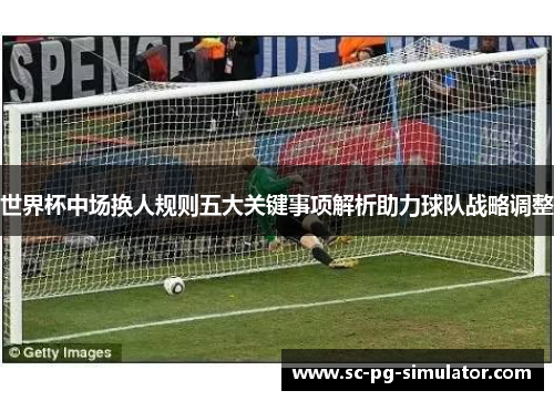 世界杯中场换人规则五大关键事项解析助力球队战略调整