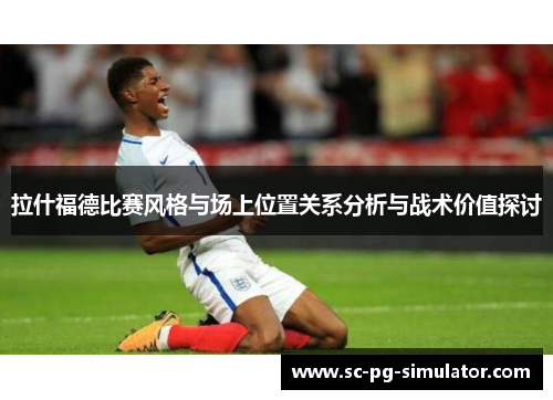 拉什福德比赛风格与场上位置关系分析与战术价值探讨 拉什福德比赛风格与场上位置关系分析与战术价值探讨