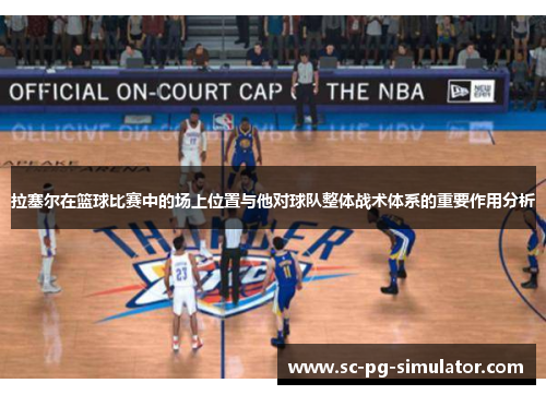 拉塞尔在篮球比赛中的场上位置与他对球队整体战术体系的重要作用分析