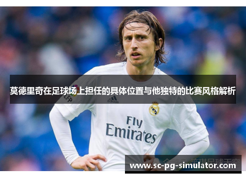莫德里奇在足球场上担任的具体位置与他独特的比赛风格解析