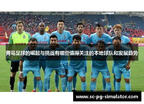 青岛足球的崛起与挑战有哪些值得关注的本地球队和发展趋势
