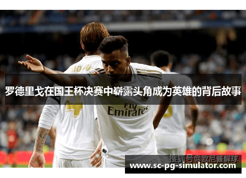 罗德里戈在国王杯决赛中崭露头角成为英雄的背后故事
