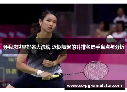 羽毛球世界排名大洗牌 近期崛起的升排名选手盘点与分析