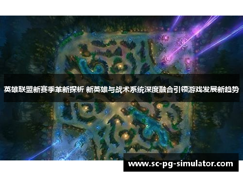 英雄联盟新赛季革新探析 新英雄与战术系统深度融合引领游戏发展新趋势