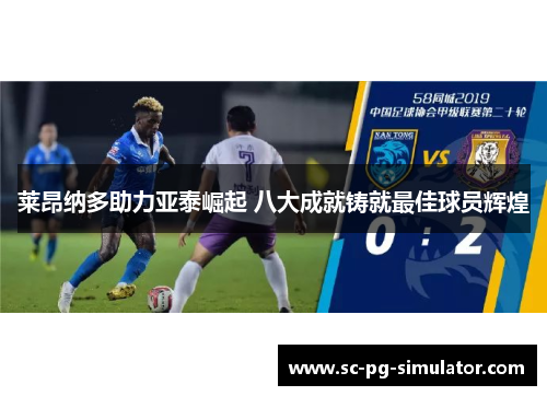 莱昂纳多助力亚泰崛起 八大成就铸就最佳球员辉煌