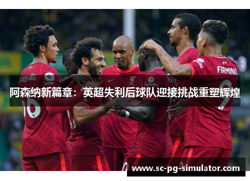 阿森纳新篇章：英超失利后球队迎接挑战重塑辉煌
