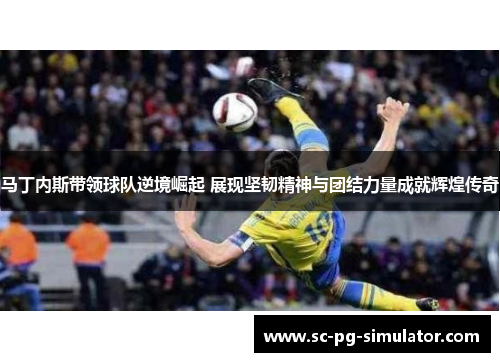 马丁内斯带领球队逆境崛起 展现坚韧精神与团结力量成就辉煌传奇