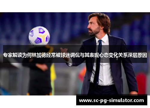 专家解读为何林加德经常被球迷调侃与其表现心态变化关系深层原因