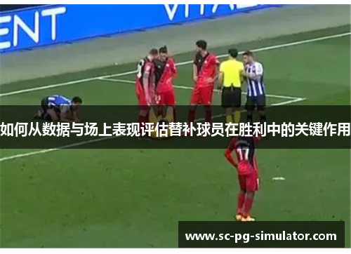 如何从数据与场上表现评估替补球员在胜利中的关键作用