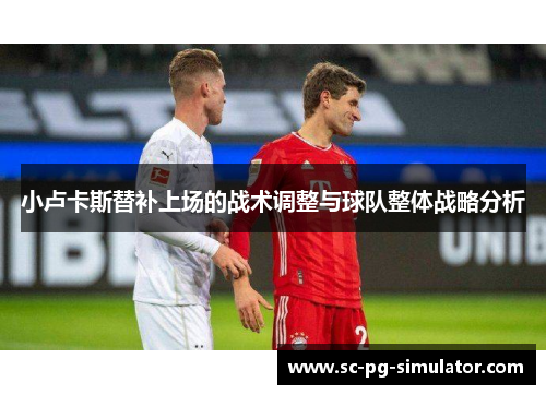 小卢卡斯替补上场的战术调整与球队整体战略分析 小卢卡斯替补上场的战术调整与球队整体战略分析