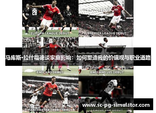 马库斯·拉什福德谈家庭影响:如何塑造我的价值观与职业道路 马库斯·拉什福德谈家庭影响:如何塑造我的价值观与职业道路