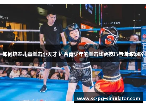 如何培养儿童拳击小天才 适合青少年的拳击比赛技巧与训练策略