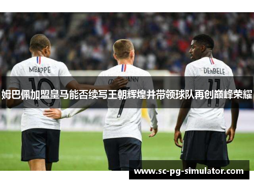 姆巴佩加盟皇马能否续写王朝辉煌并带领球队再创巅峰荣耀