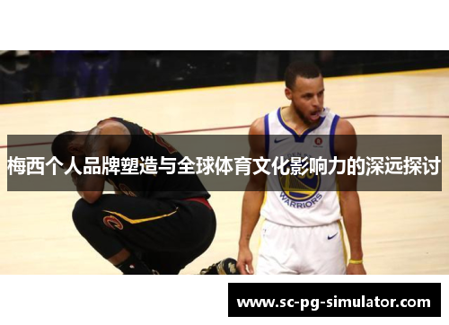 梅西个人品牌塑造与全球体育文化影响力的深远探讨