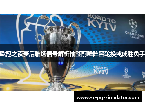 欧冠之夜赛后临场信号解析抽签前瞻阵容轮换或成胜负手 欧冠之夜赛后临场信号解析抽签前瞻阵容轮换或成胜负手