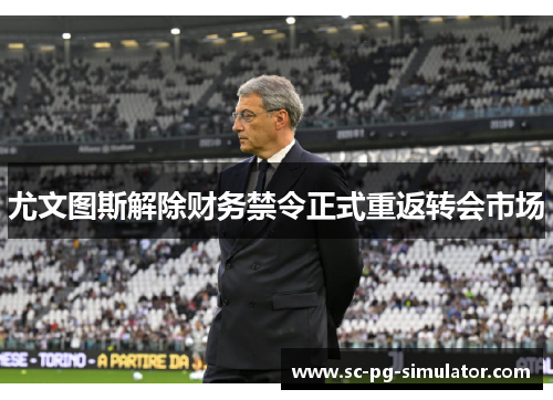 尤文图斯解除财务禁令正式重返转会市场