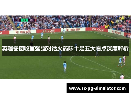 英超冬窗收官强强对话火药味十足五大看点深度解析 英超冬窗收官强强对话火药味十足五大看点深度解析