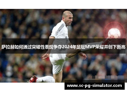 萨拉赫如何通过突破性表现争夺2024年足坛MVP荣耀并创下新高 萨拉赫如何通过突破性表现争夺2024年足坛MVP荣耀并创下新高