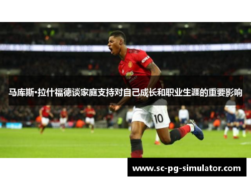 马库斯·拉什福德谈家庭支持对自己成长和职业生涯的重要影响 马库斯·拉什福德谈家庭支持对自己成长和职业生涯的重要影响