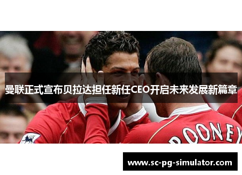 曼联正式宣布贝拉达担任新任CEO开启未来发展新篇章